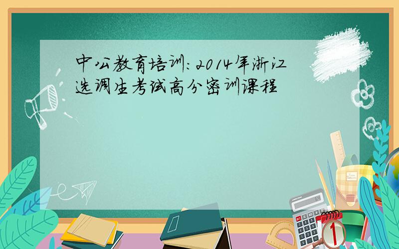 中公教育培训：2014年浙江选调生考试高分密训课程