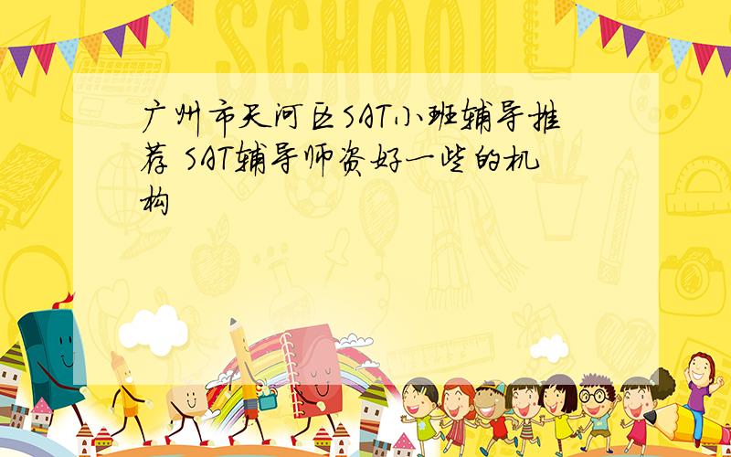 广州市天河区SAT小班辅导推荐 SAT辅导师资好一些的机构