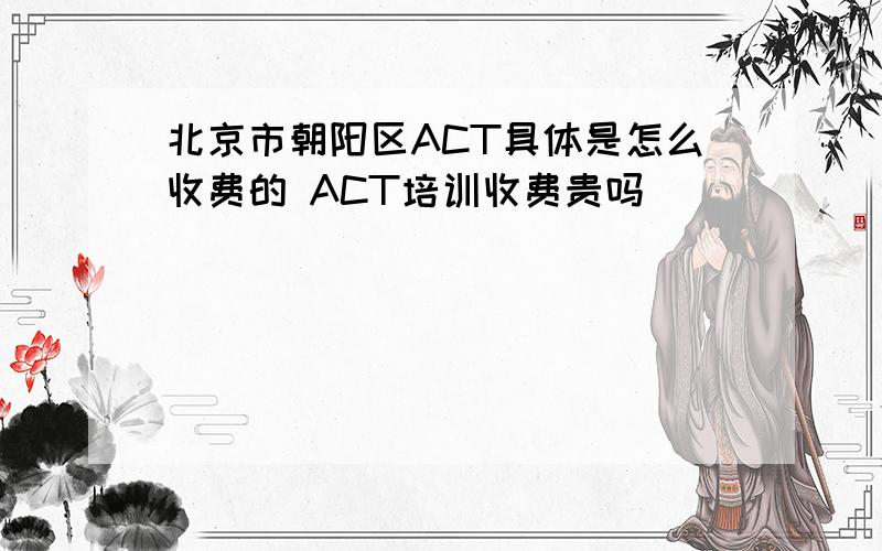 北京市朝阳区ACT具体是怎么收费的 ACT培训收费贵吗