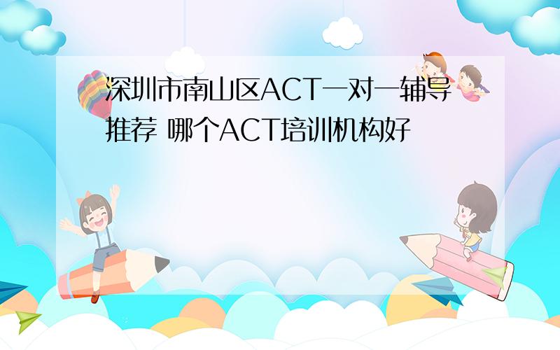 深圳市南山区ACT一对一辅导推荐 哪个ACT培训机构好