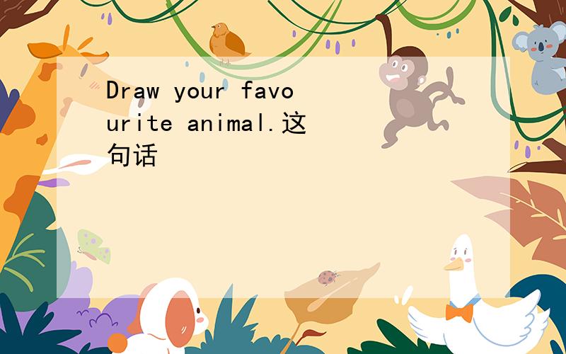 Draw your favourite animal.这句话