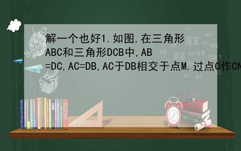 解一个也好1.如图,在三角形ABC和三角形DCB中,AB=DC,AC=DB,AC于DB相交于点M.过点C作CN平行与BD,过点B作BN平行与AC,CN与BN相交于点N,试判断线段BN与CN的数量关系,并证明结论.2.如图BD是三角形ABC的中线,C