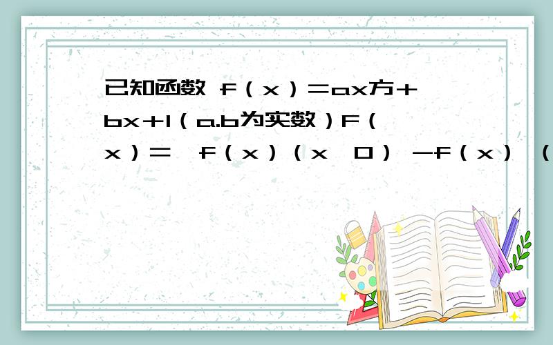已知函数 f（x）＝ax方＋bx＋1（a.b为实数）F（x）＝｛f（x）（x>0） -f（x） （x已知函数 f（x）＝ax方＋bx＋1（a.b为实数）F（x）＝｛f（x）（x>0）            -f（x） （x