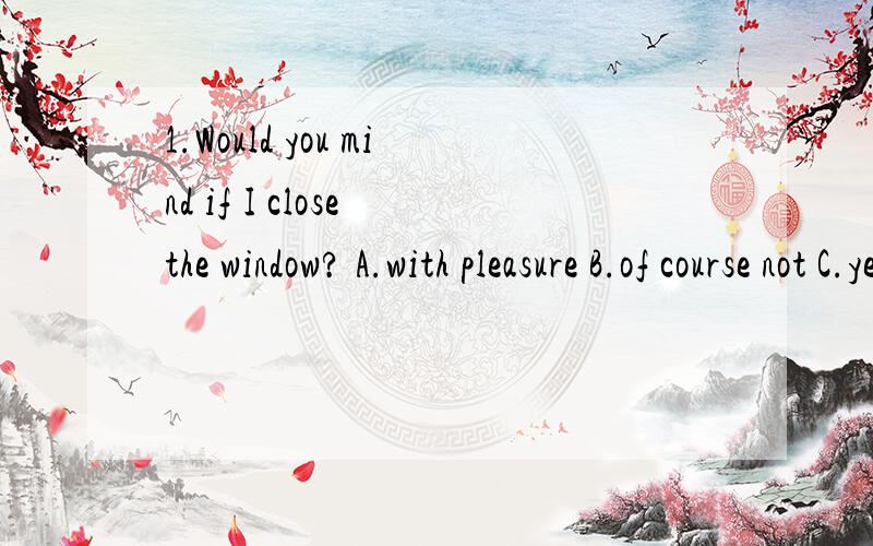 1.Would you mind if I close the window? A.with pleasure B.of course not C.yes,pleaseD.that's a good idea麻烦给出选择的理由~!