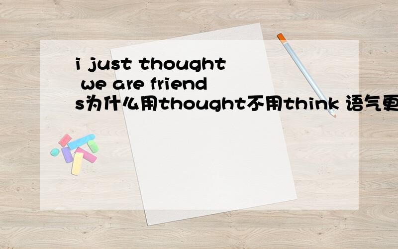 i just thought we are friends为什么用thought不用think 语气更委婉?