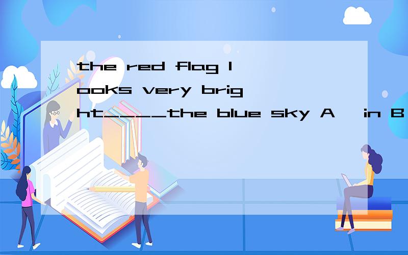 the red flag looks very bright____the blue sky A 、in B 、against 要理由