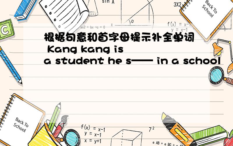 根据句意和首字母提示补全单词 Kang kang is a student he s—— in a school