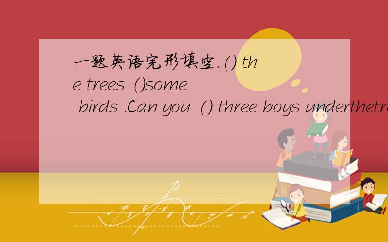 一题英语完形填空.() the trees （）some birds .Can you () three boys underthetrees