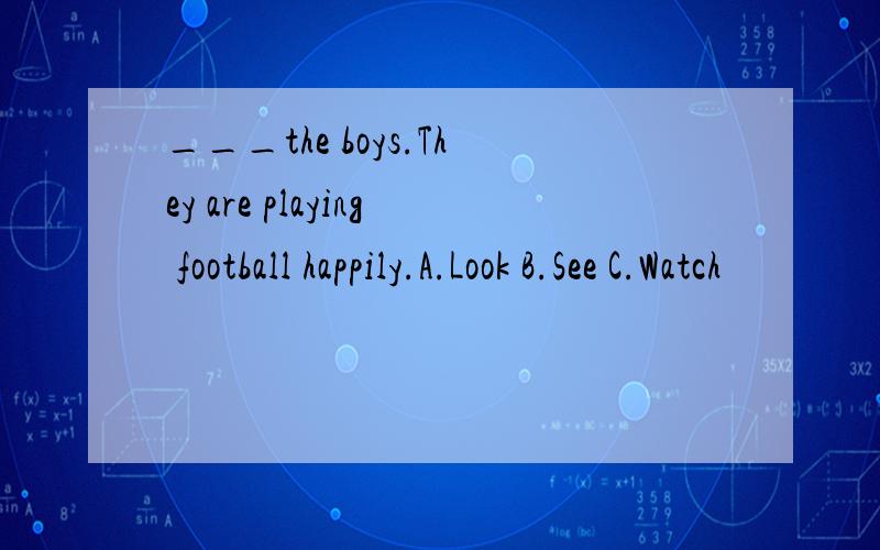 ___the boys.They are playing football happily.A.Look B.See C.Watch