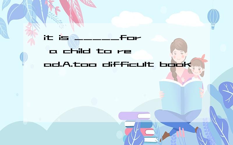 it is _____for a child to read.A.too difficult book          B rather a difficult book C.quite a difficult book     D too difficult a book