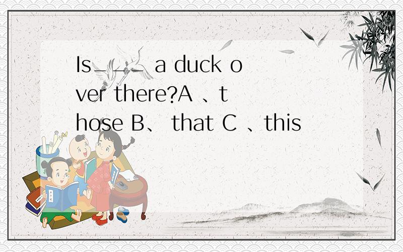 Is___ a duck over there?A 、those B、 that C 、this