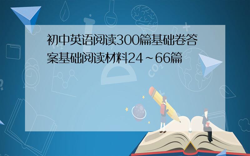 初中英语阅读300篇基础卷答案基础阅读材料24～66篇