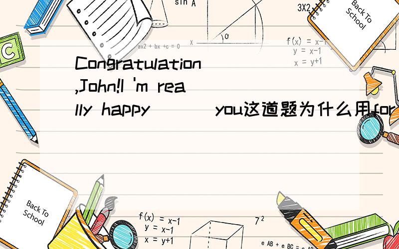 Congratulation,John!I 'm really happy ( ) you这道题为什么用for 填空?to 为什么不行?有首歌不是Happy birthday to you 这里不就是用的 to?