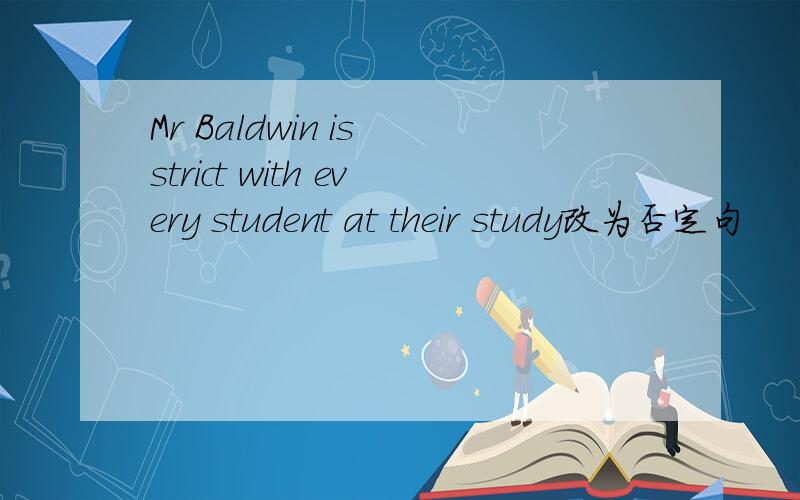 Mr Baldwin is strict with every student at their study改为否定句