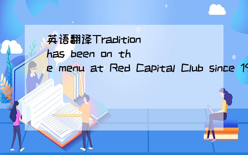 英语翻译Tradition has been on the menu at Red Capital Club since 1999.This month,the old gem gets a revamp as chef Yang Li adds five dishes to a menu already replete with gastronomic favorites of top leaders (Mao Zedong,Deng Xiaoping,and Zhu Rong