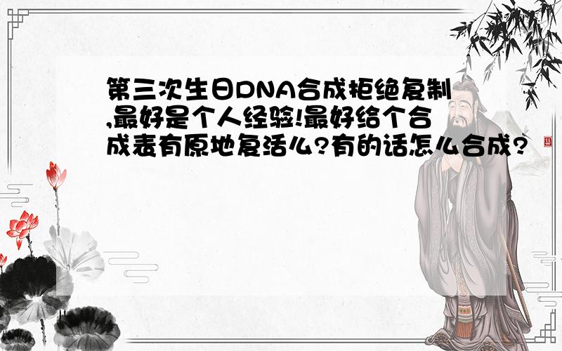 第三次生日DNA合成拒绝复制,最好是个人经验!最好给个合成表有原地复活么?有的话怎么合成?