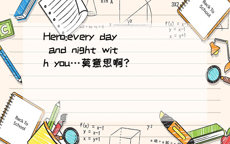 Hero:every day and night with you…莫意思啊?