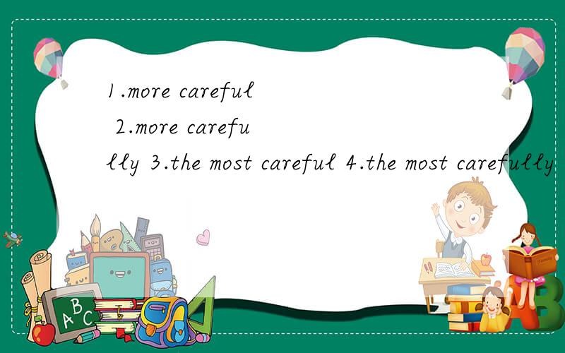 1.more careful 2.more carefully 3.the most careful 4.the most carefully 有什么区别