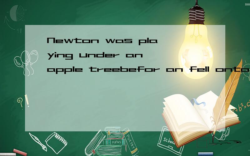 Newton was playing under an apple treebefor an fell onto his head.求翻译、谢谢