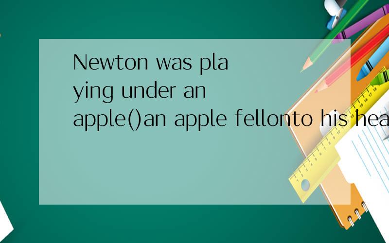 Newton was playing under an apple()an apple fellonto his head.为什么是when,不是while.如若是while引导的主句和从句里的动词都必须是短暂性的吗