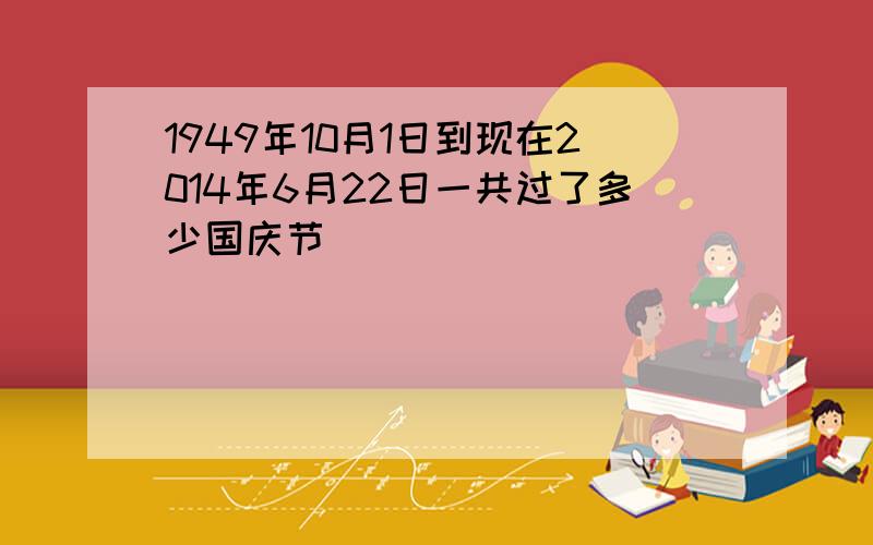 1949年10月1日到现在2014年6月22日一共过了多少国庆节