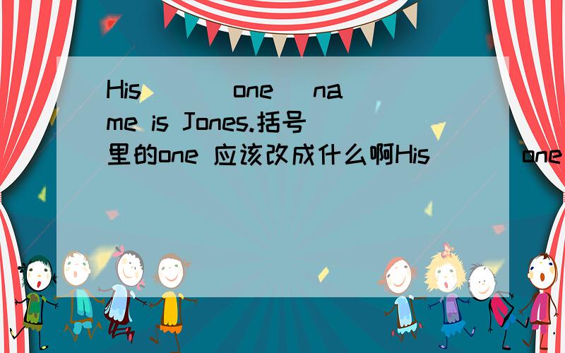 His( )(one) name is Jones.括号里的one 应该改成什么啊His( )(one) name is Jones.给所给词的真确形式填空