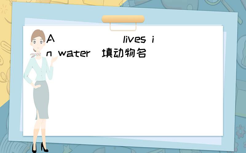 A______lives in water(填动物名)