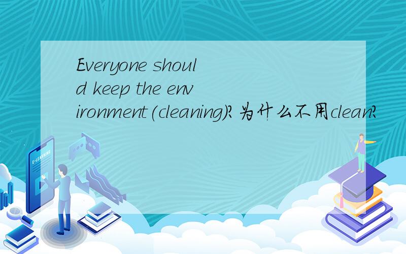 Everyone should keep the environment(cleaning)?为什么不用clean?