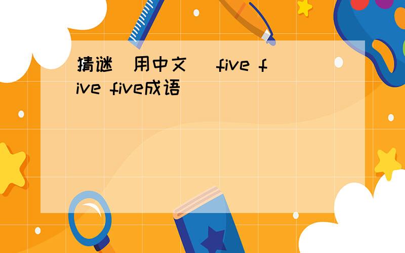 猜谜（用中文） five five five成语