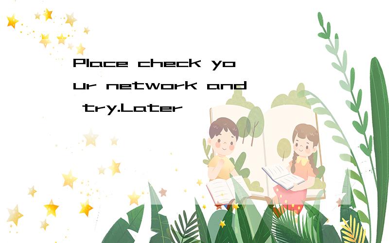 Place check your network and try.Later