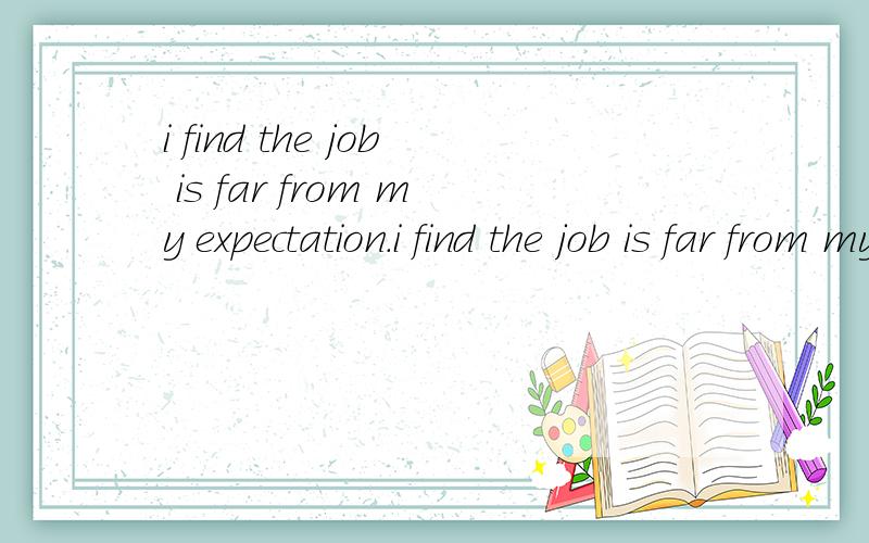 i find the job is far from my expectation.i find the job is far from my expectation.