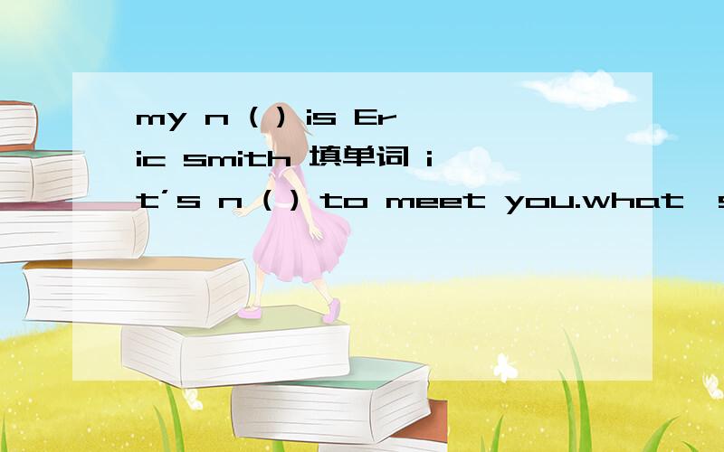 my n ( ) is Eric smith 填单词 it’s n ( ) to meet you.what's your t ( ) numberis he in a middle s ( )