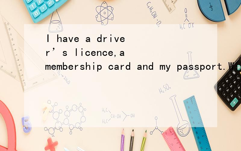 I have a driver’s licence,a membership card and my passport.Will they do?