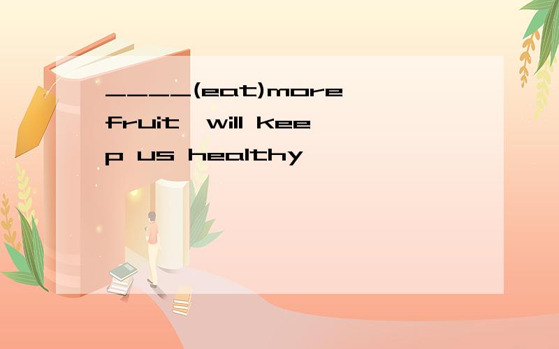 ____(eat)more fruit,will keep us healthy