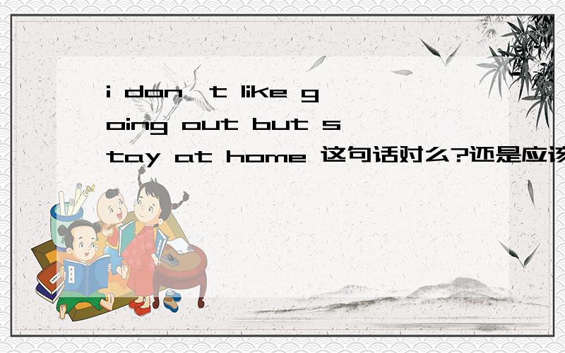 i don't like going out but stay at home 这句话对么?还是应该是but staying at home