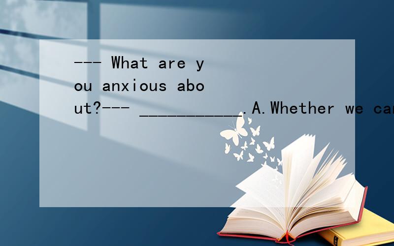 --- What are you anxious about?--- ___________.A.Whether we can succeed B.If we succeed C.Do you succeed D.That we can succeed