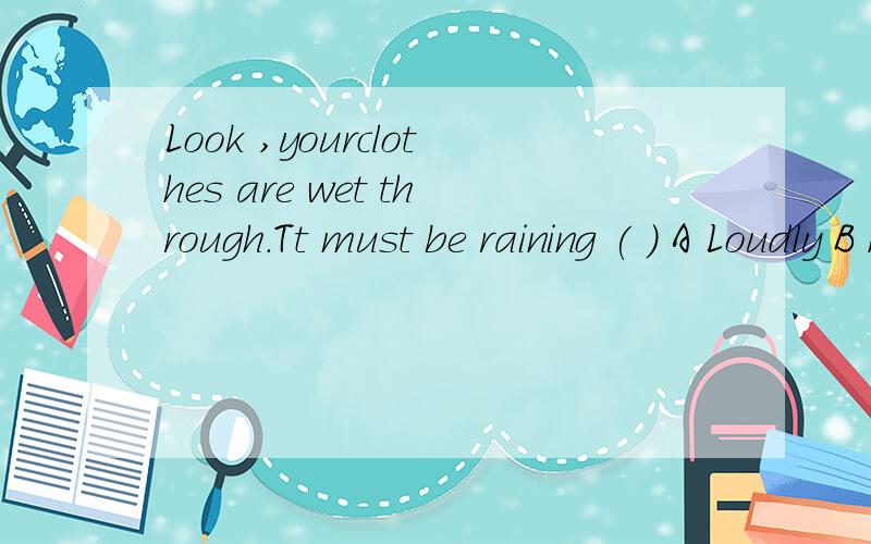 Look ,yourclothes are wet through.Tt must be raining ( ) A Loudly B heavily C clearly D NORMALLY