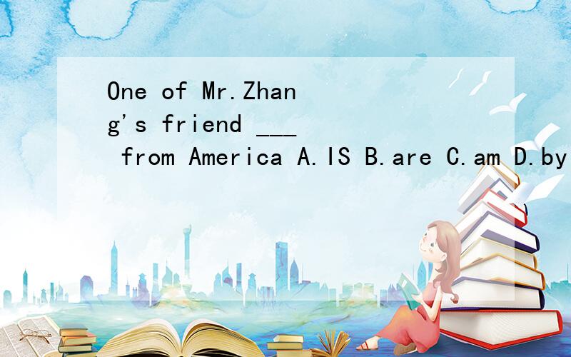 One of Mr.Zhang's friend ___ from America A.IS B.are C.am D.by