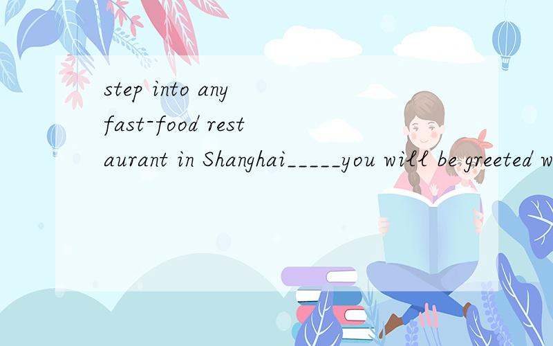 step into any fast-food restaurant in Shanghai_____you will be greeted with warm and friendly service from young waiters and waitresses.AandBifCbutDor求详解