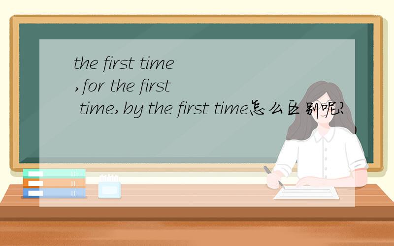 the first time,for the first time,by the first time怎么区别呢?