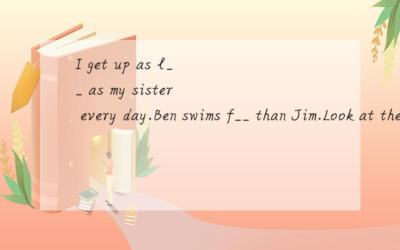 I get up as l__ as my sister every day.Ben swims f__ than Jim.Look at the b__ girl.She is dancing b__.Yang Ling goes to school e__ every morning.Class is o__and all the students are playing in the playground.Liu Tao u__ takes photos in the park.John