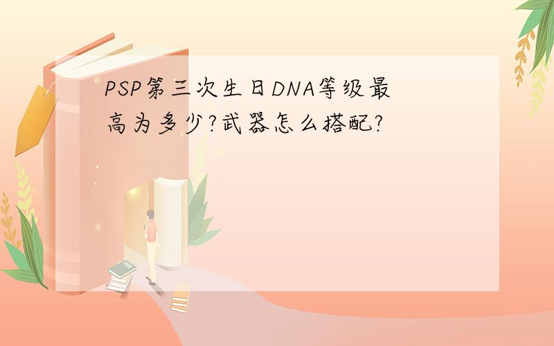 PSP第三次生日DNA等级最高为多少?武器怎么搭配?