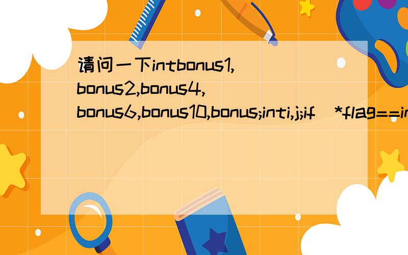请问一下intbonus1,bonus2,bonus4,bonus6,bonus10,bonus;inti,j;if(*flag==index)float(*fp)();printf(asctime(gmtime(