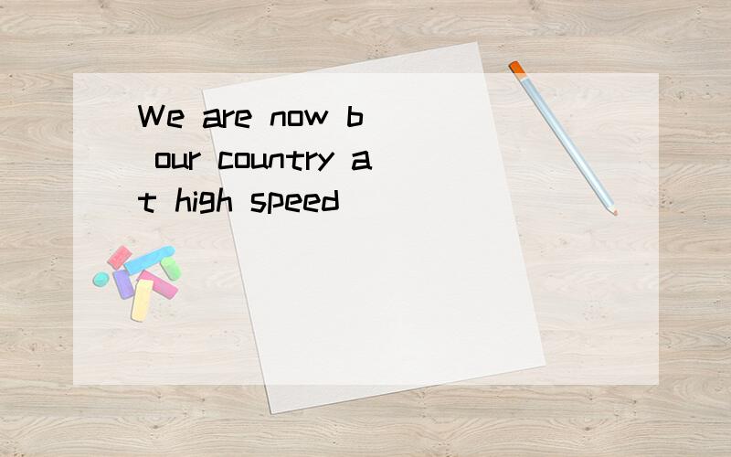 We are now b__ our country at high speed