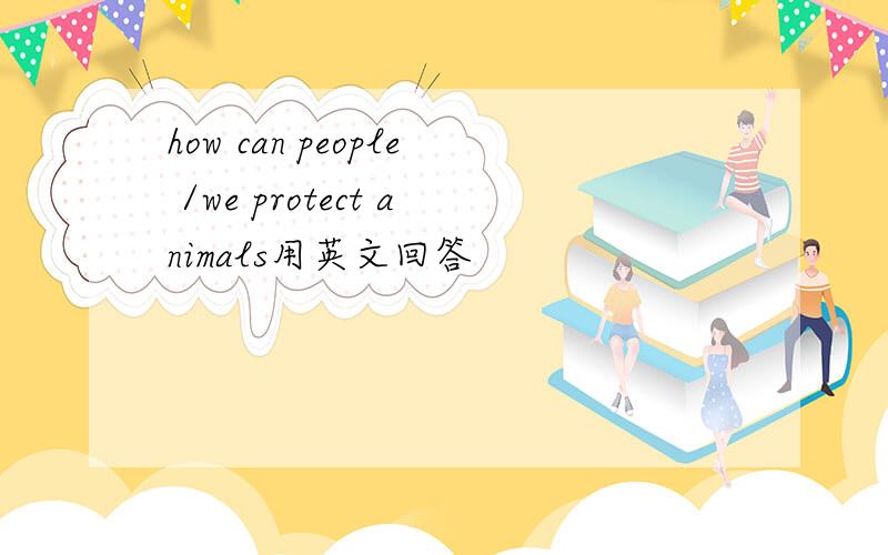 how can people /we protect animals用英文回答