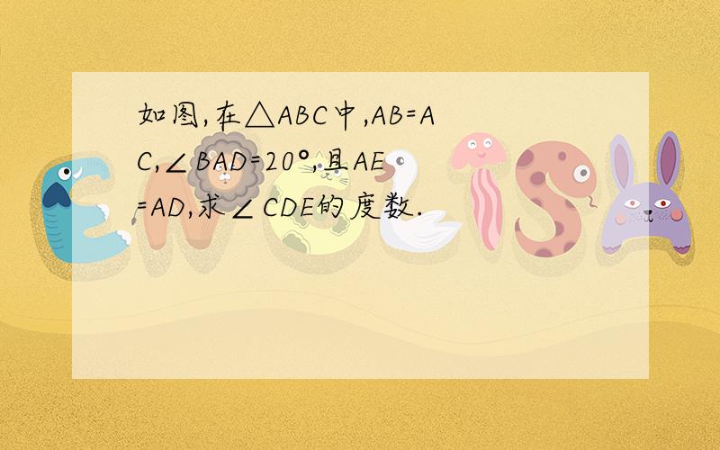 如图,在△ABC中,AB=AC,∠BAD=20°,且AE=AD,求∠CDE的度数.