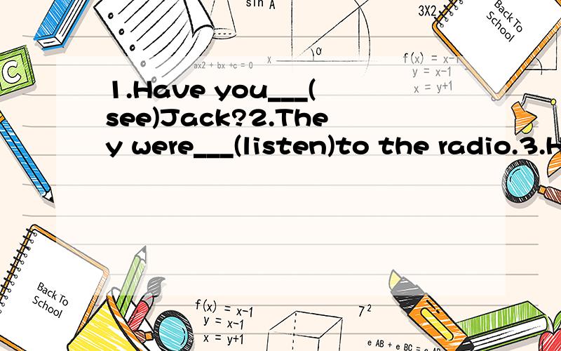 1.Have you___(see)Jack?2.They were___(listen)to the radio.3.He says he___already___(repair)the car.4.The teacher___(leave)his book on the desk yesterday.5.Look!The boy___(wave)to you!6.I___(do)my homework when the telephone rang.