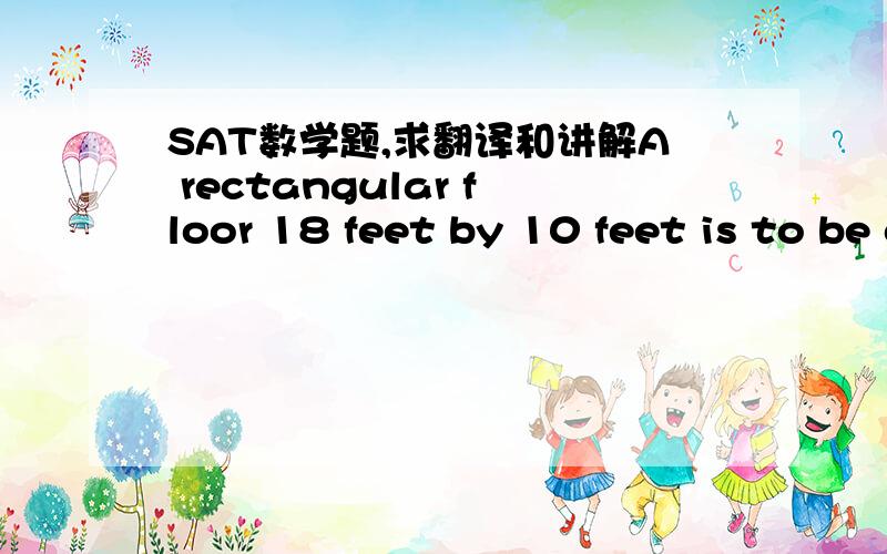 SAT数学题,求翻译和讲解A rectangular floor 18 feet by 10 feet is to be completely covered with carpeting that costs x dollars per square yard. In terms of x, how many dollars will the carpeting cost? (1 yard=3 feet)A  20x     B  28x     C  60