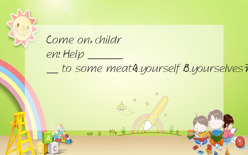 Come on,children!Help ________ to some meatA.yourself B.yourselves请说明理由
