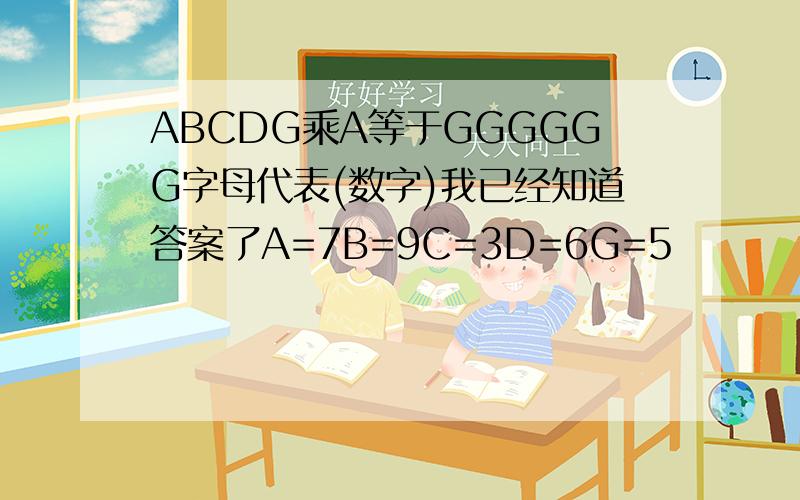 ABCDG乘A等于GGGGGG字母代表(数字)我已经知道答案了A=7B=9C=3D=6G=5